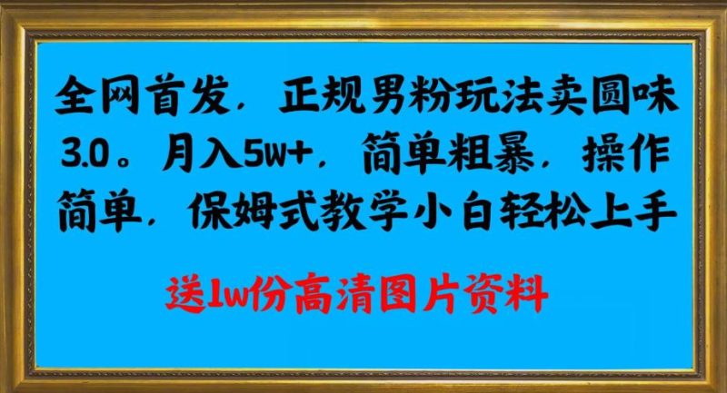 全网首发正规男粉玩法卖圆味3.0,月入5W+,简单粗暴,操作简单,保姆式教学,小白轻松上手网赚项目-副业赚钱-互联网创业-资源整合快赚网